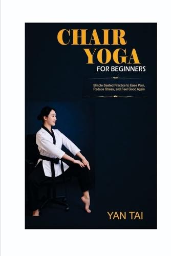 Chair Yoga for Beginners: Simple Seated Practices to Ease Pain, Reduce Stress, and Feel Good Again