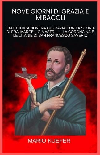 Nove Giorni Di Grazia E Miracoli: L'Autentica Novena Di Grazia Con La Storia Di Fra' Marcello Mastrilli, La Coroncina E Le Litanie Di San Francesco Saverio