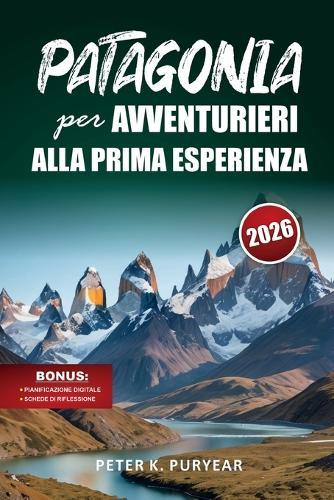PATAGONIA per AVVENTURIERI ALLA PRIMA ESPERIENZA: Guida all'aperto di 7 giorni con sentieri panoramici e consigli pratici di viaggio
