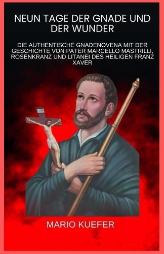 Neun Tage Der Gnade Und Der Wunder: Die Authentische Gnadenovena Mit Der Geschichte Von Pater Marcello Mastrilli, Rosenkranz Und Litanei Des Heiligen Franz Xaver