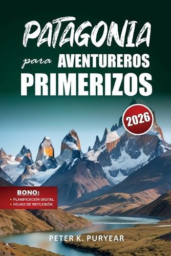 PATAGONIA para AVENTUREROS PRIMERIZOS: Guía de aventuras al aire libre de 7 días con rutas panorámicas y consejos prácticos para viajar