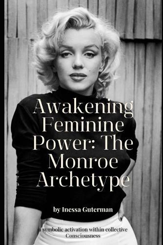 Awakening Feminine Power: The Monroe Archetype: Marilyn Monroe: The Archetype of Beauty That Transformed Consciousness
