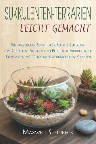 Sukkulenten-Terrarien leicht gemacht: Ein praktischer Schritt-für-Schritt-Leitfaden zum Gestalten, Anlegen und Pflegen beeindruckender Glasgärten mit trockenheitsverträglichen Pflanzen