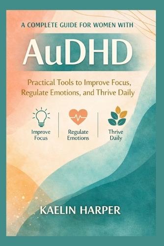 A complete Guide for women with AuDHD: Practical Tools to Improve Focus, Regulate Emotions, and Thrive Daily
