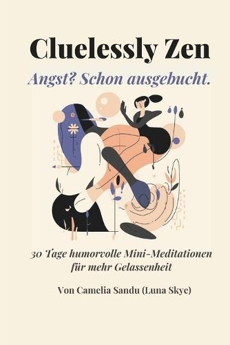 Cluelessly Zen. Angst? Schon ausgebucht.: 30 Tage humorvolle Mini-Meditationen für mehr Gelassenheit