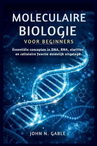 Moleculaire Biologie Voor Beginners: Essentiële concepten in DNA, RNA, eiwitten en cellulaire functie duidelijk uitgelegd