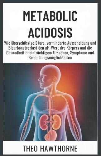 Metabolic Acidosis: Wie überschüssige Säure, verminderte Ausscheidung und Bicarbonatverlust den pH-Wert des Körpers und die Gesundheit beeinträchtigen: Ursachen, Symptome und Behandlungsmöglichkeiten