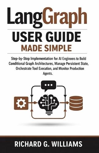 LangGraph User Guide Made Simple: Step-by-Step Structured Implementation for AI Engineers to Build Conditional Graph Architectures, Manage Persistent State, Orchestrate Tool Execution, and Monitor Pro