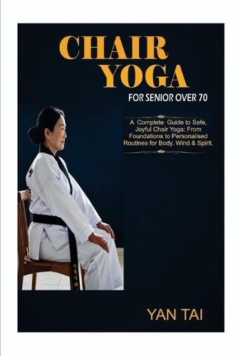 Chair Yoga For Senior Over 70: A Complete Guide to Safe, Joyful Chair Yoga: From Foundations to Personalized Routines for Body, Mind & Spirit