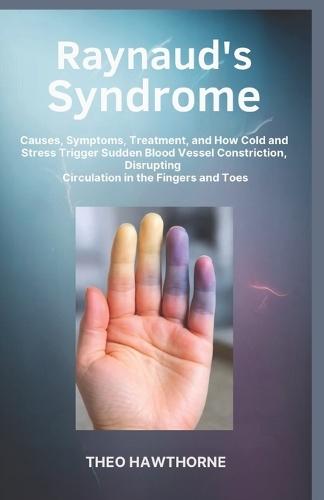Raynaud's Syndrome: Causes, Symptoms, Treatment, and How Cold and Stress Trigger Sudden Blood Vessel Constriction, Disrupting Circulation in the Fingers and Toes