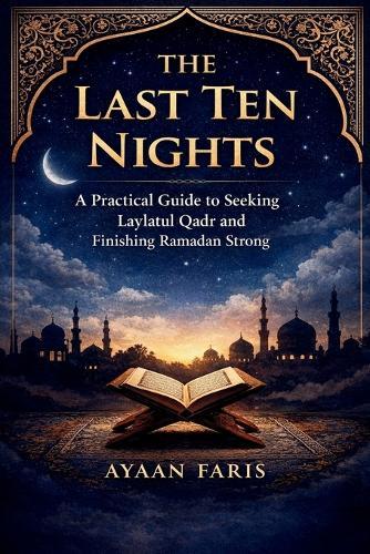 The Last Ten Nights: A Practical Guide to Seeking Laylatul Qadr and Finishing Ramadan Strong
