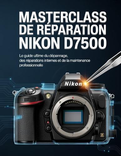 Masterclass de réparation Nikon D7500: Le guide ultime du dépannage, des réparations internes et de la maintenance professionnelle