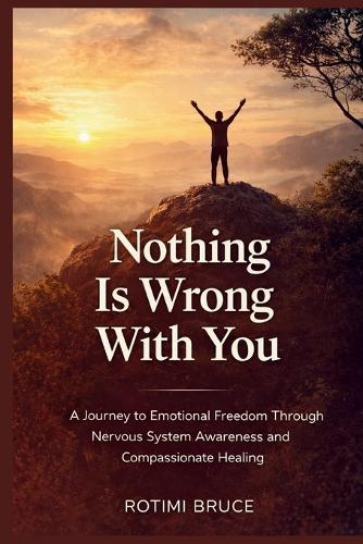 Nothing Is Wrong With You: A Journey To Emotional Freedom Through Nervous System Awareness And Compassionate Healing