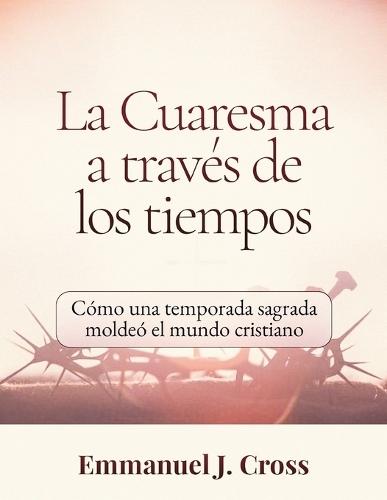 La Cuaresma a través de los tiempos: Cómo una temporada sagrada moldeó el mundo cristiano