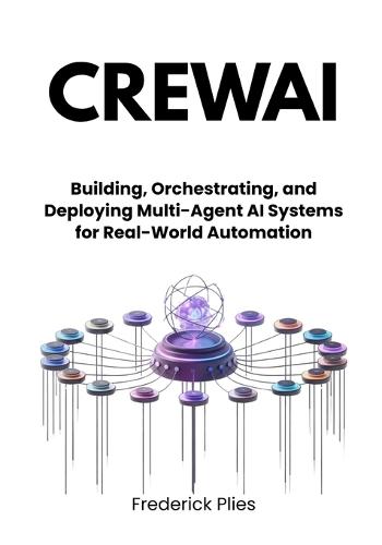 CrewAI: Building, Orchestrating, and Deploying Multi-Agent AI Systems for Real-World Automation