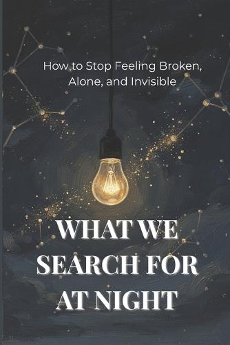 What We Search for at Night: How to Stop Feeling Broken, Alone, and Invisible
