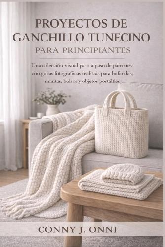 Proyectos de Ganchillo Tunecino Para Principiantes: Una colección visual paso a paso de patrones con guías fotográficas realistas para bufandas, mantas, bolsos y objetos portátiles
