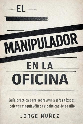 El manipulador en la oficina: Guía práctica para sobrevivir a jefes tóxicos, colegas maquiavélicos y políticas de pasillo
