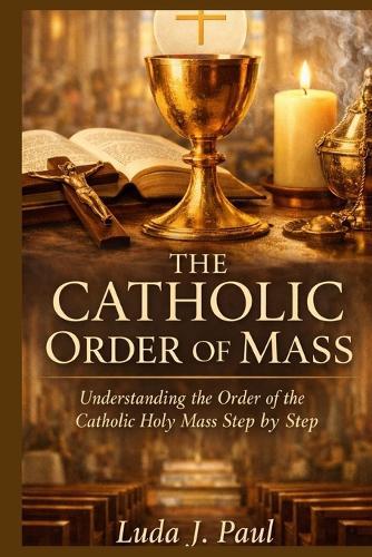 The Catholic Order of Mass: Understanding the Order of the Catholic Holy Mass Step by Step