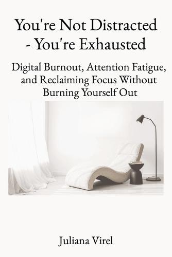 You're not Distracted - You're Exhausted: Digital Burnout, Attention Fatigue, and Reclaiming Focus Without Burning Yourself Out