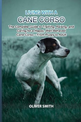 Living with a Cane Corso: The Complete Guide to Training, Raising, and Caring for a Happy, Well-Behaved Cane Corso - From Puppy to Adult