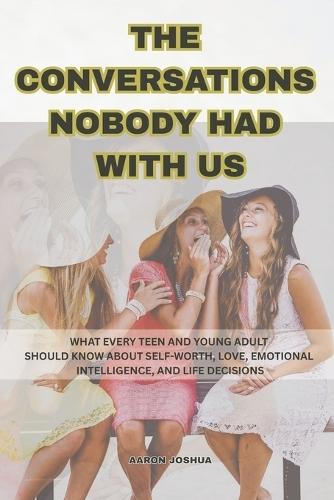 The Conversations Nobody Had With Us: What Every Teen and Young Adult Should Know About Self-Worth, Love, Emotional Intelligence, and Life Decisions