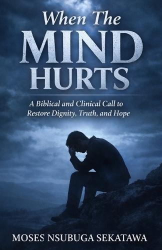 When The Mind Hurts: A Biblical and Clinical Call to Restore Dignity, Truth, and Hope