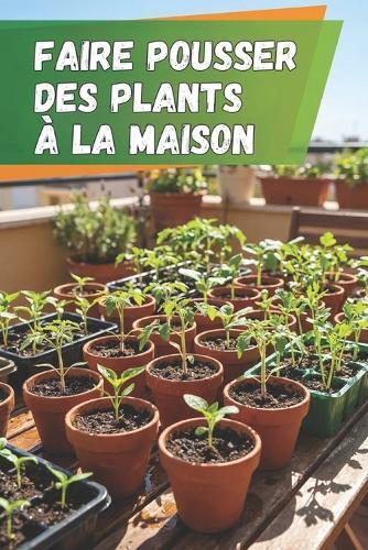 Faire pousser des plants à la maison: Le guide complet de la culture des semis: instructions étape par étape, conseils et erreurs à éviter pour obtenir des plantes fortes et saines
