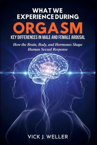 What We Experience During Orgasm: Key Differences in Male and Female Arousal: How the Brain, Body, and Hormones Shape Human Sexual Response