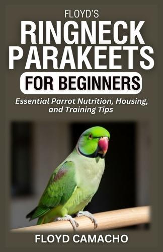 Floyd's Ringneck Parakeets for Beginners: Essential Parrot Nutrition, Housing, and Training Tips