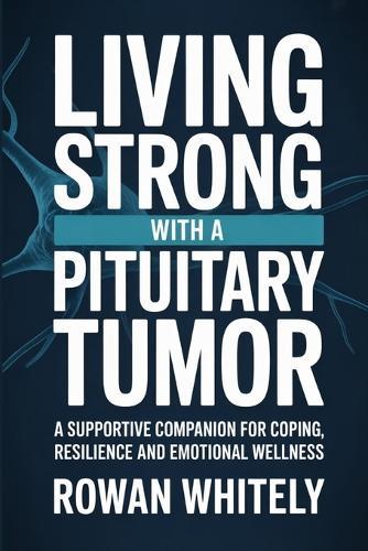 Living Strong with a Pituitary Tumor: A Supportive Companion for Coping, Resilience, and Emotional Wellness