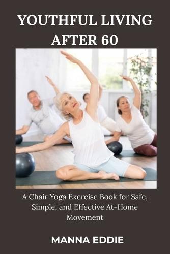 Youthful Living After 60: A Chair Yoga Exercise Book for Safe, Simple, and Effective At-Home Movement