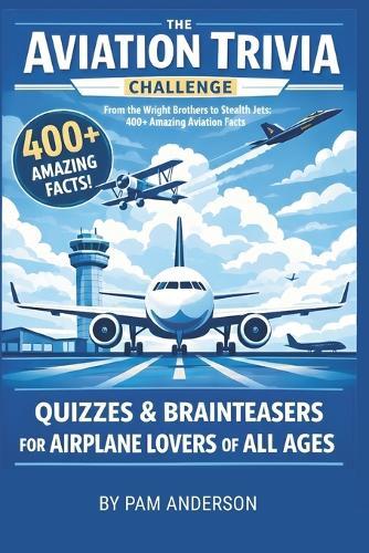 The Aviation Trivia Challenge: 400+ Amazing Aviation Facts: Quizzes and Brainteasers For Airplane Lovers Of All Ages