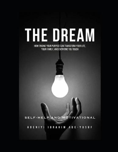 The Dream: THE DREAM: How Finding Your Purpose Can Transform Your Life, Your Family, and Everyone You Touch
