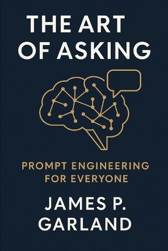 The Art of Asking: Prompt Engineering for Everyone: Mastering the New Language of AI