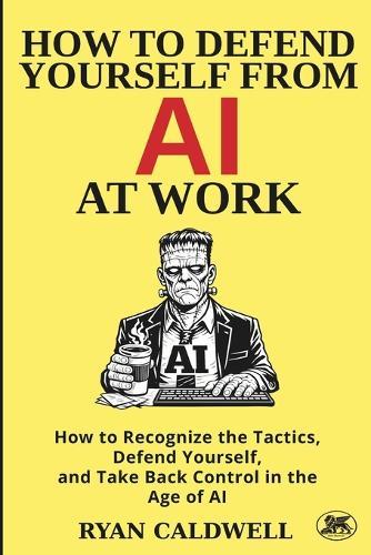 How to Defend Yourself from AI at Work: How to Recognize the Tactics, Defend Yourself, and Take Back Control in the Age of AI