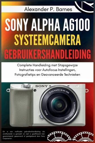 Sony Alpha a6100 Systeemcamera Gebruikershandleiding: Complete Handleiding met Stapsgewijze Instructies voor Autofocus Instellingen, Fotografietips en Geavanceerde Technieken
