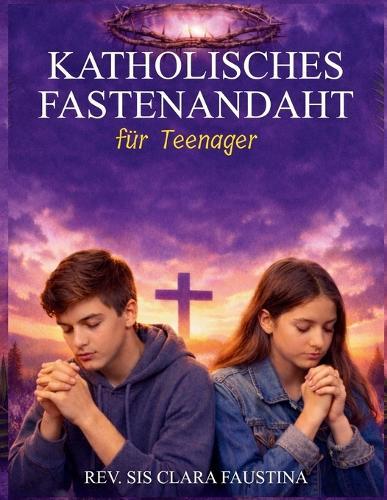 Katholische Fastenandacht für Teenager: 40-tägige liturgische Reise mit täglicher Lesung aus der Heiligen Schrift, Gebet und Besinnung zur Vorbereitung Ihres Herzens von Aschermittwoch bis Ostern