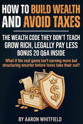 How to Build Wealth and Avoid Taxes: Wealth Secrets the Rich Don't Teach: Build Wealth Young, Create Generational Wealth, and Discover Legal Tax Strategies the Wealthy Use to Reduce Taxes, Protect Assets, and Keep More of What You Earn
