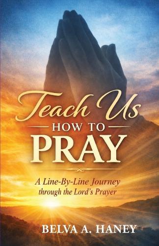 Teach Us How To Pray: A Line-by-Line Journey Through the Lord's Prayer