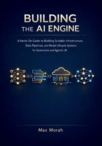 Building the AI Engine: A Hands-On Guide to Building Scalable Infrastructure, Data Pipelines, and Model Lifecycle Systems for Generative and Agentic AI