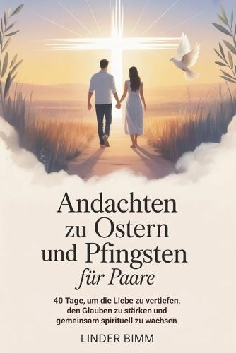 Andachten Zu Ostern Und Pfingsten Für Paare: 40 Tage, um die Liebe zu vertiefen, den Glauben zu stärken und gemeinsam spirituell zu wachsen