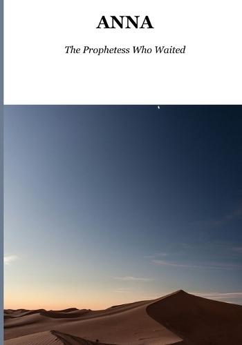 Anna The Prophetess Who Waited: A Story of Eighty-Four Years, One Temple, and the Moment All of History Turned
