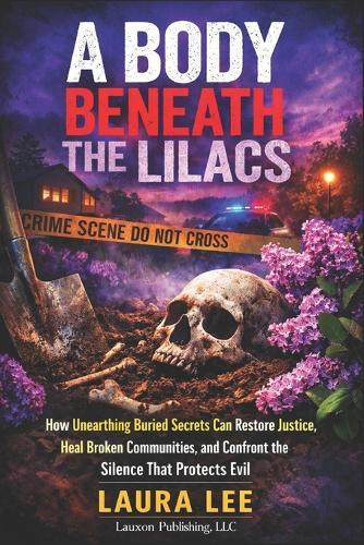 A Body Beneath the Lilacs: How Unearthing Buried Secrets Can Restore Justice, Heal Broken Communities, and Confront the Silence That Protects Evil