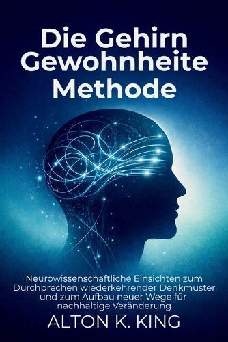 Die Gehirn Gewohnheiten Methode: Neurowissenschaftliche Einsichten zum Durchbrechen wiederkehrender Denkmuster und zum Aufbau neuer Wege für nachhaltige Veränderung