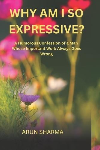 Why Am I So Expressive?: A Humorous Confession of a Man Whose Important Work Always Goes Wrong