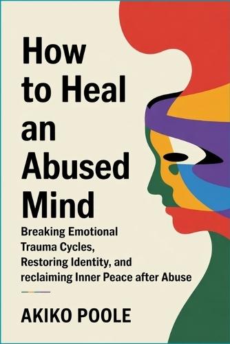 How to Heal an Abused Mind: Breaking Emotional Trauma Cycles, Restoring Identity, and Reclaiming Inner Peace After Abuse
