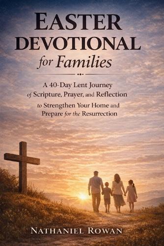 Easter Devotional for Families: A 40-Day Lent Journey of Scripture, Prayer, and Reflection to Strengthen Your Home and Prepare for the Resurrection