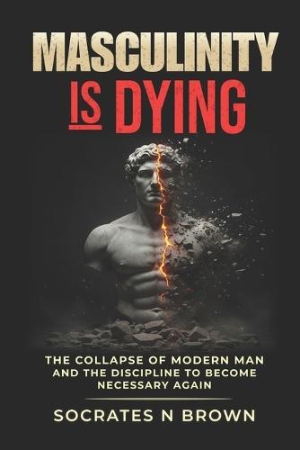Masculinity Is Dying: The Collapse of Modern Man And the Discipline to Become Necessary Again