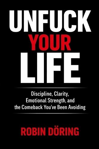 Unfuck Your Life: Discipline, Clarity, Emotional Strength, and the Comeback You've Been Avoiding